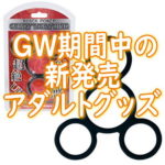 ＧＷ期間中の新発売アダルトグッズ