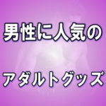 男性に人気のアダルトグッズ